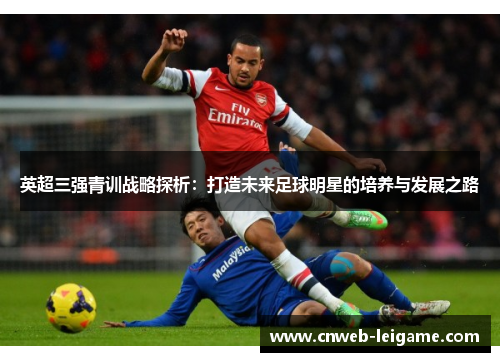 英超三强青训战略探析：打造未来足球明星的培养与发展之路
