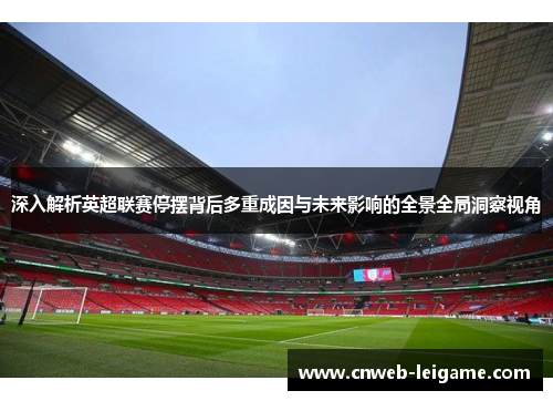 深入解析英超联赛停摆背后多重成因与未来影响的全景全局洞察视角