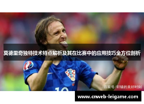 莫德里奇独特技术特点解析及其在比赛中的应用技巧全方位剖析