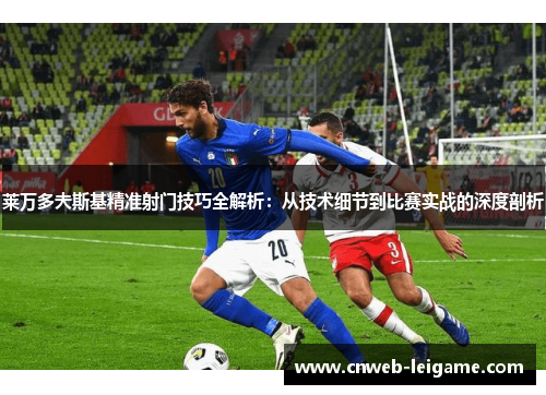 莱万多夫斯基精准射门技巧全解析：从技术细节到比赛实战的深度剖析