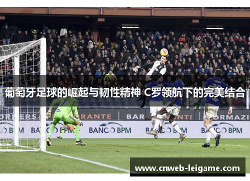 葡萄牙足球的崛起与韧性精神 C罗领航下的完美结合