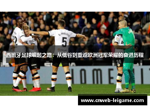 西班牙足球崛起之路：从低谷到重返欧洲冠军荣耀的奋进历程