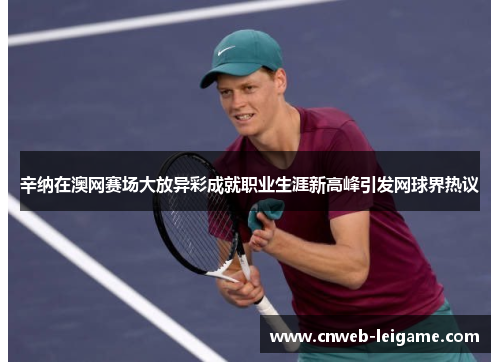 辛纳在澳网赛场大放异彩成就职业生涯新高峰引发网球界热议 辛纳在澳网赛场大放异彩成就职业生涯新高峰引发网球界热议