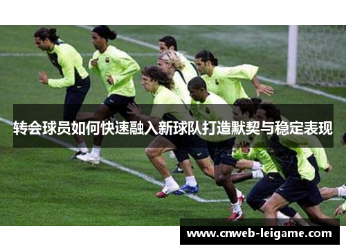 转会球员如何快速融入新球队打造默契与稳定表现