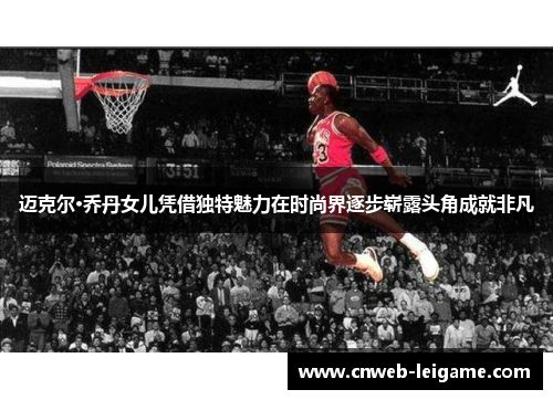 迈克尔·乔丹女儿凭借独特魅力在时尚界逐步崭露头角成就非凡