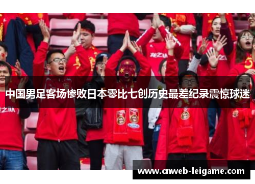 中国男足客场惨败日本零比七创历史最差纪录震惊球迷 中国男足客场惨败日本零比七创历史最差纪录震惊球迷