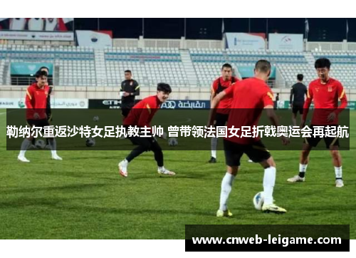 勒纳尔重返沙特女足执教主帅 曾带领法国女足折戟奥运会再起航 勒纳尔重返沙特女足执教主帅 曾带领法国女足折戟奥运会再起航