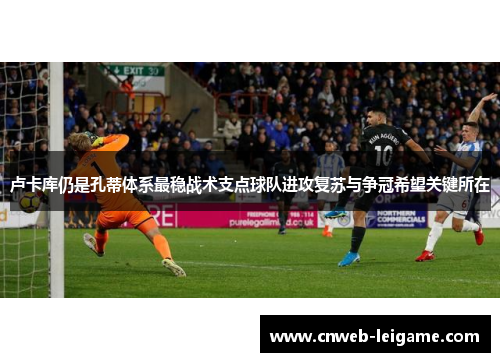 卢卡库仍是孔蒂体系最稳战术支点球队进攻复苏与争冠希望关键所在 卢卡库仍是孔蒂体系最稳战术支点球队进攻复苏与争冠希望关键所在