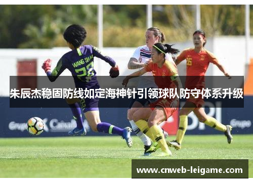 朱辰杰稳固防线如定海神针引领球队防守体系升级