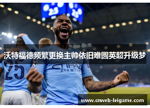 沃特福德频繁更换主帅依旧难圆英超升级梦