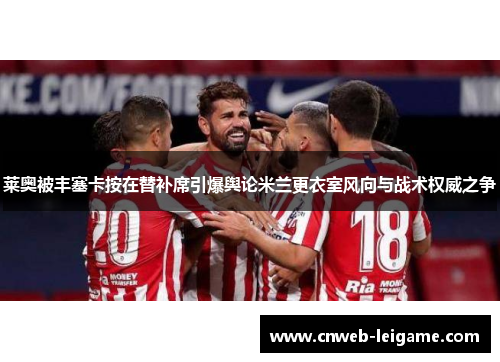 莱奥被丰塞卡按在替补席引爆舆论米兰更衣室风向与战术权威之争