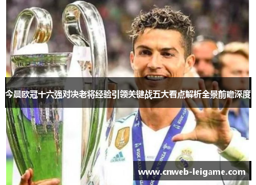 今晨欧冠十六强对决老将经验引领关键战五大看点解析全景前瞻深度