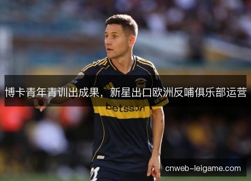 博卡青年青训出成果，新星出口欧洲反哺俱乐部运营