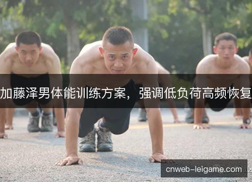 加藤泽男体能训练方案,强调低负荷高频恢复 加藤泽男体能训练方案,强调低负荷高频恢复