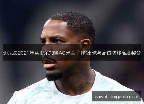 迈尼昂2021年从里尔加盟AC米兰 门将出球与高位防线高度契合 迈尼昂2021年从里尔加盟AC米兰 门将出球与高位防线高度契合