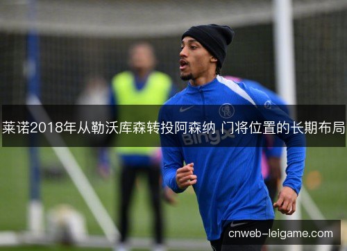 莱诺2018年从勒沃库森转投阿森纳 门将位置的长期布局